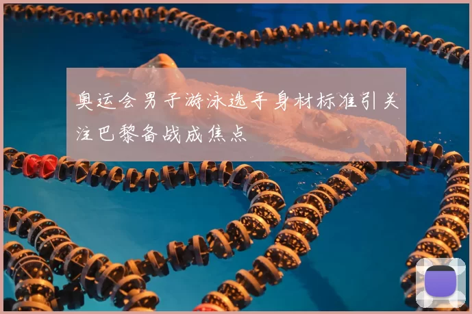 奥运会男子游泳选手身材标准引关注巴黎备战成焦点