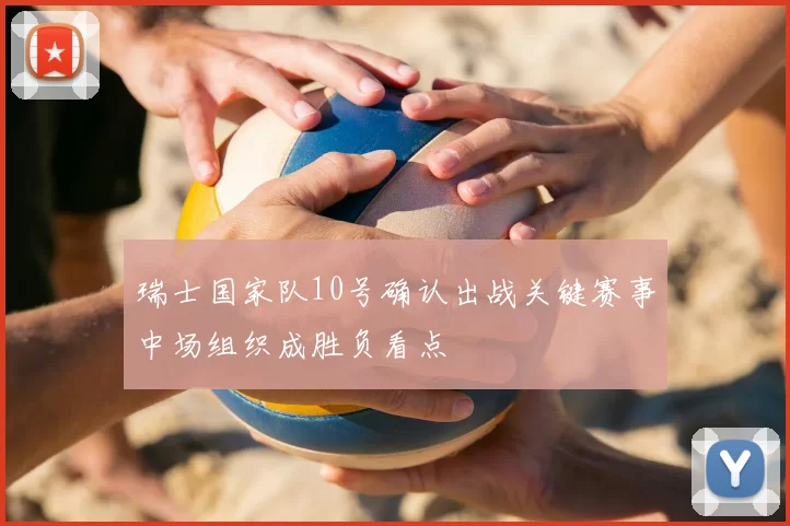 瑞士国家队10号确认出战关键赛事中场组织成胜负看点