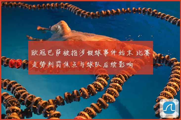 欧冠巴萨被指涉假球事件始末 比赛走势判罚焦点与球队后续影响