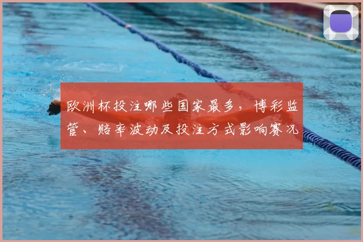 欧洲杯投注哪些国家最多，博彩监管、赔率波动及投注方式影响赛况
