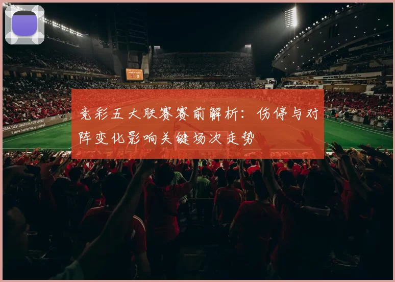竞彩五大联赛赛前解析:伤停与对阵变化影响关键场次走势