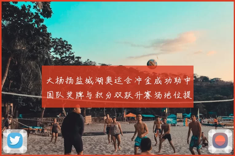 大杨扬盐城湖奥运会冲金成功助中国队奖牌与积分双跃升赛场地位提升