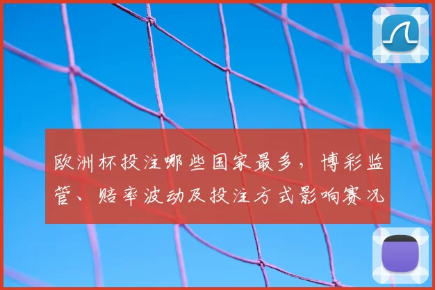 欧洲杯投注哪些国家最多，博彩监管、赔率波动及投注方式影响赛况