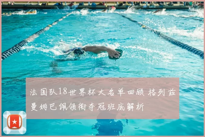 法国队18世界杯大名单回顾 格列兹曼姆巴佩领衔夺冠班底解析