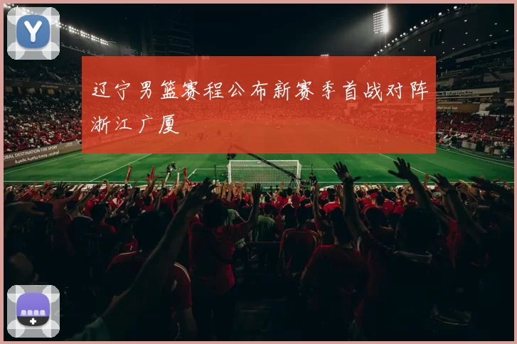 辽宁男篮赛程公布新赛季首战对阵浙江广厦