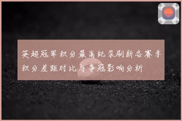 英超冠军积分最高纪录刷新各赛季积分差距对比与争冠影响分析