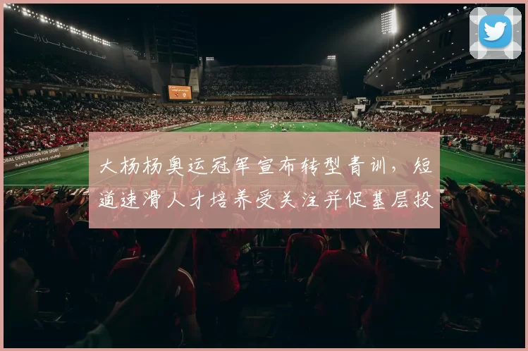 大杨杨奥运冠军宣布转型青训，短道速滑人才培养受关注并促基层投入