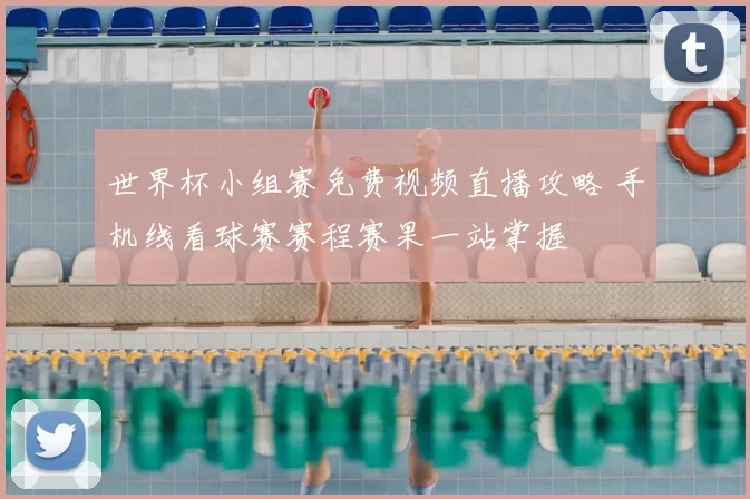 世界杯小组赛免费视频直播攻略 手机线看球赛赛程赛果一站掌握