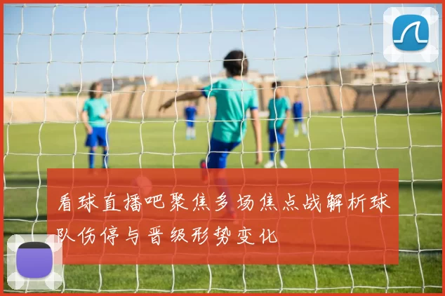 看球直播吧聚焦多场焦点战解析球队伤停与晋级形势变化