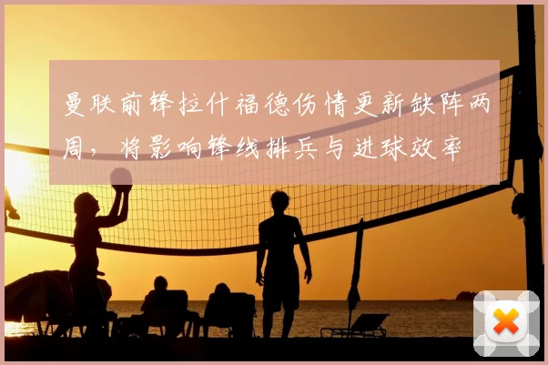 曼联前锋拉什福德伤情更新缺阵两周，将影响锋线排兵与进球效率