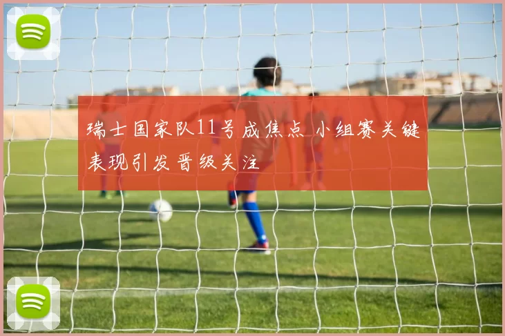 瑞士国家队11号成焦点 小组赛关键表现引发晋级关注