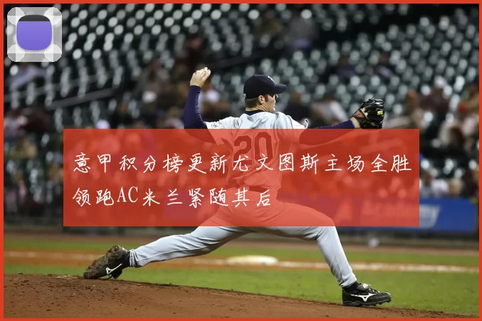 意甲积分榜更新尤文图斯主场全胜领跑AC米兰紧随其后