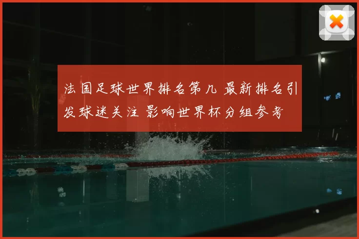 法国足球世界排名第几 最新排名引发球迷关注 影响世界杯分组参考