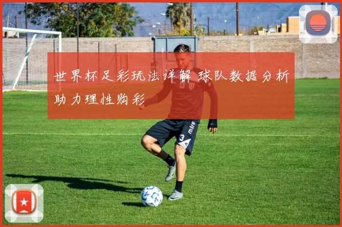 世界杯足彩玩法详解 球队数据分析助力理性购彩