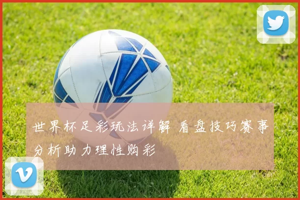 世界杯足彩玩法详解 看盘技巧赛事分析助力理性购彩