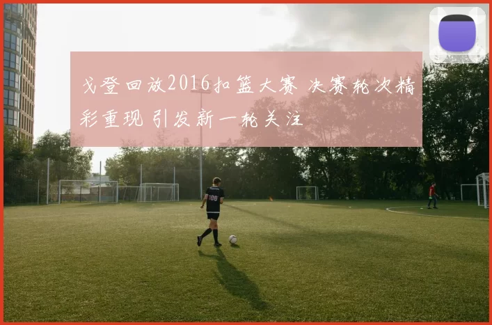 戈登回放2016扣篮大赛 决赛轮次精彩重现 引发新一轮关注